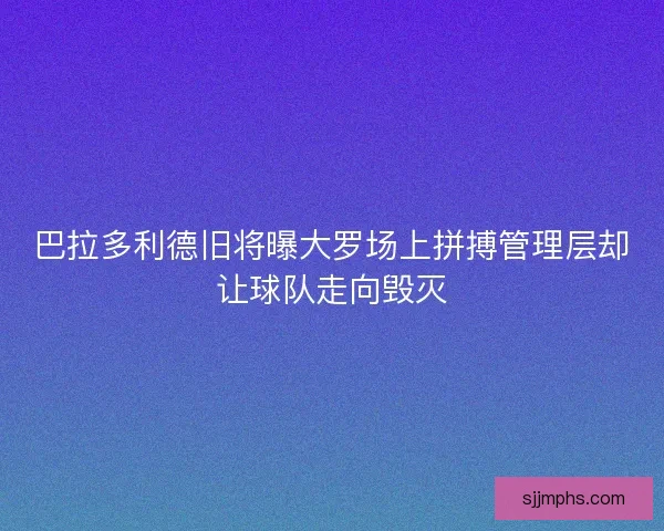 巴拉多利德旧将曝大罗场上拼搏管理层却让球队走向毁灭 巴拉多利德旧将曝大罗场上拼搏管理层却让球队走向毁灭