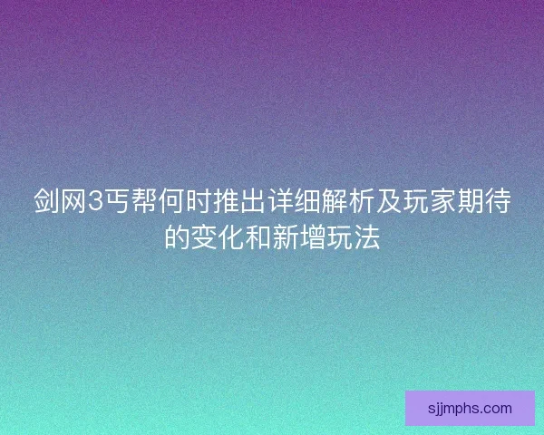剑网3丐帮何时推出详细解析及玩家期待的变化和新增玩法