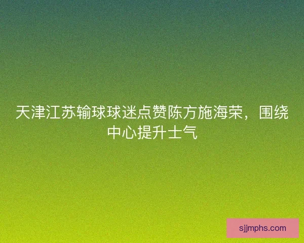 天津江苏输球球迷点赞陈方施海荣，围绕中心提升士气