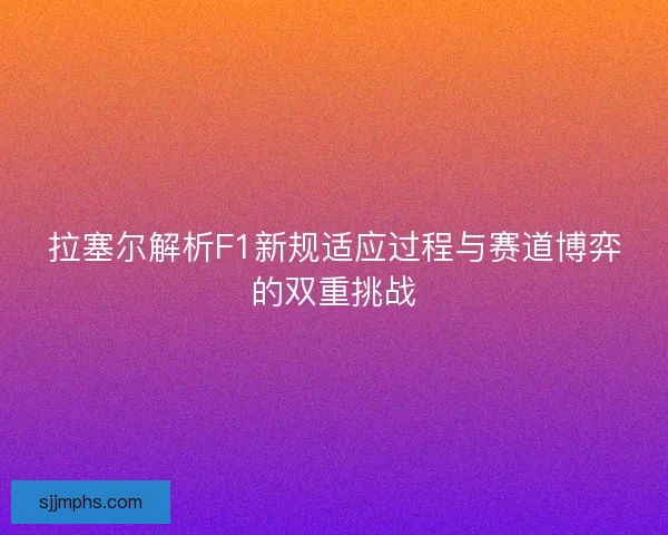 拉塞尔解析F1新规适应过程与赛道博弈的双重挑战