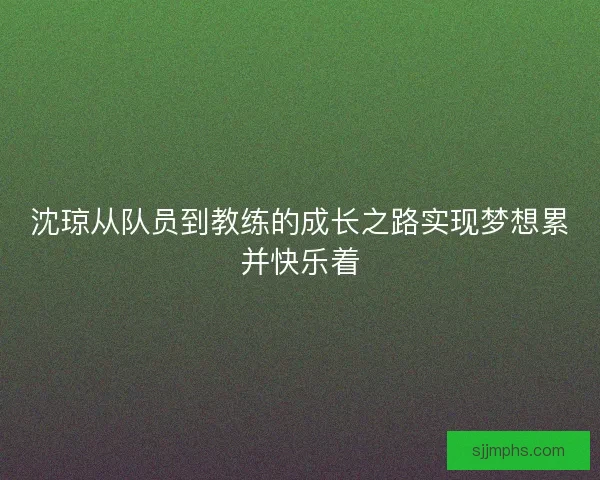 沈琼从队员到教练的成长之路实现梦想累并快乐着