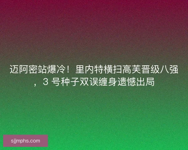 迈阿密站爆冷！里内特横扫高芙晋级八强，3 号种子双误缠身遗憾出局